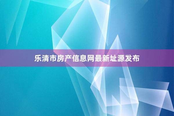 乐清市房产信息网最新址源发布